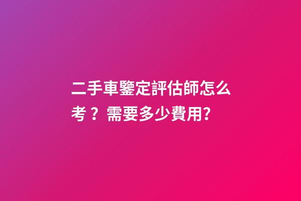 二手車鑒定評估師怎么考？需要多少費用？